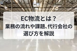 EC物流とは？業務の流れや課題、代行会社の選び方を解説