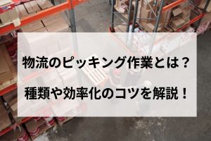 物流のピッキング作業とは？種類や効率化のコツを解説！